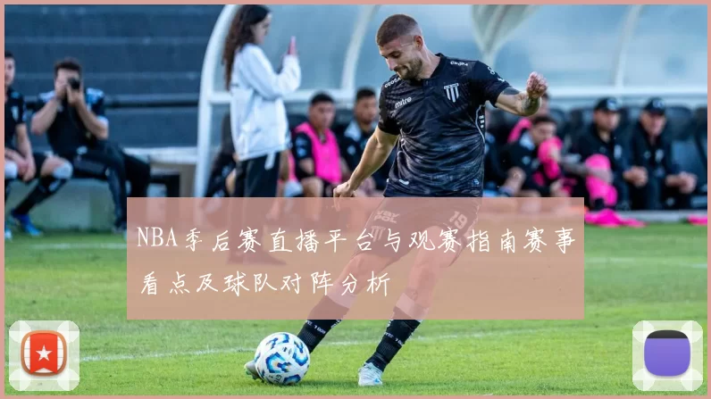 NBA季后赛直播平台与观赛指南赛事看点及球队对阵分析