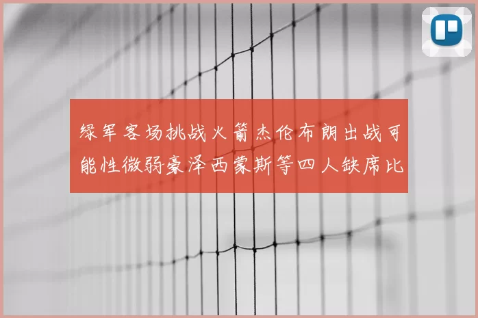 绿军客场挑战火箭杰伦布朗出战可能性微弱豪泽西蒙斯等四人缺席比赛