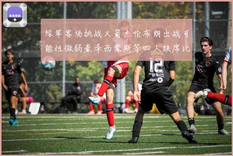 绿军客场挑战火箭杰伦布朗出战可能性微弱豪泽西蒙斯等四人缺席比赛