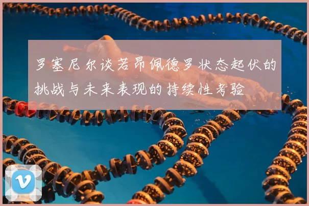 罗塞尼尔谈若昂佩德罗状态起伏的挑战与未来表现的持续性考验